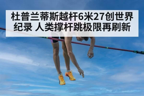 杜普兰蒂斯越杆6米27创世界纪录 人类撑杆跳极限再刷新