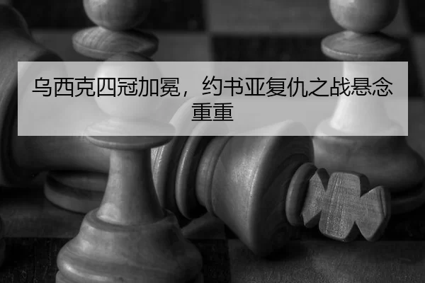 乌西克四冠加冕，约书亚复仇之战悬念重重