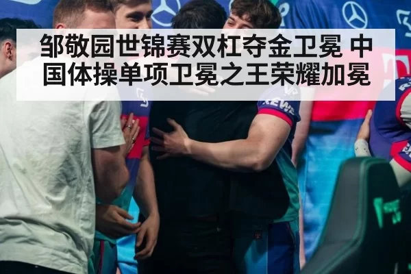 邹敬园世锦赛双杠夺金卫冕 中国体操单项卫冕之王荣耀加冕