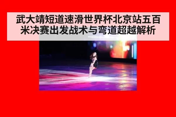 武大靖短道速滑世界杯北京站五百米决赛出发战术与弯道超越解析