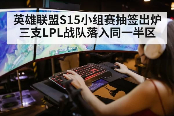英雄联盟S15小组赛抽签出炉三支LPL战队落入同一半区