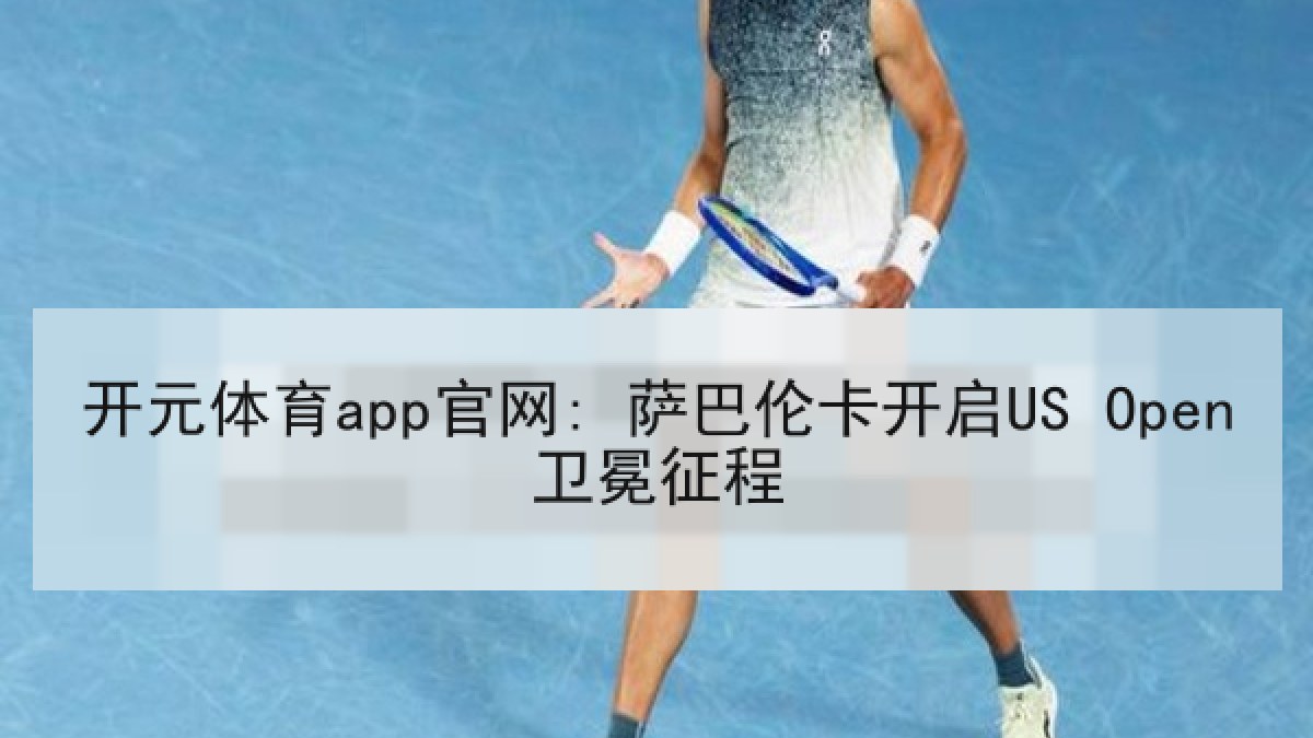 开元体育app官网: 萨巴伦卡开启US Open卫冕征程