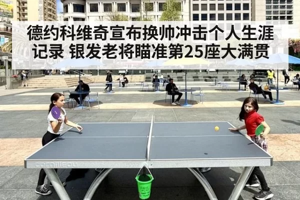德约科维奇宣布换帅冲击个人生涯记录 银发老将瞄准第25座大满贯