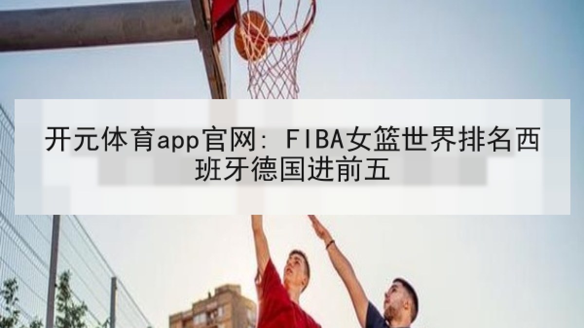 开元体育app官网: FIBA女篮世界排名西班牙德国进前五