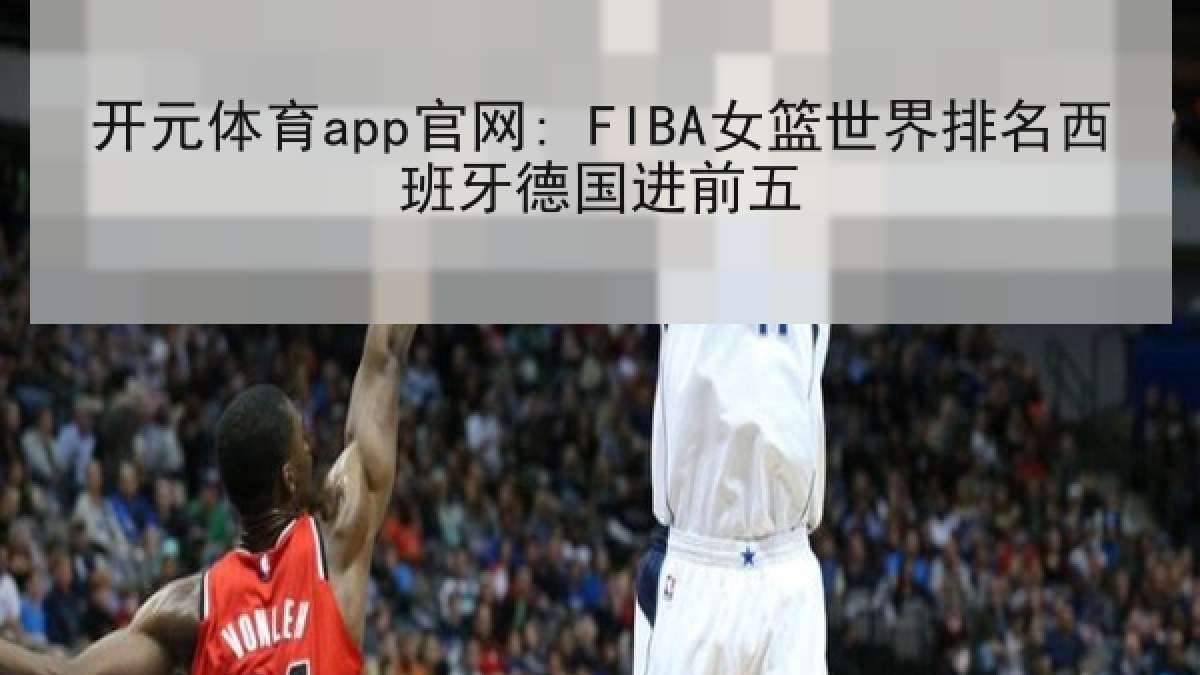 开元体育app官网: FIBA女篮世界排名西班牙德国进前五